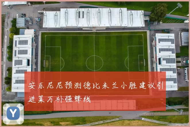 安东尼尼预测德比米兰小胜建议引进莱万补强锋线