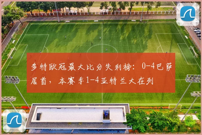 多特欧冠最大比分失利榜：0-4巴萨居首，本赛季1-4亚特兰大在列