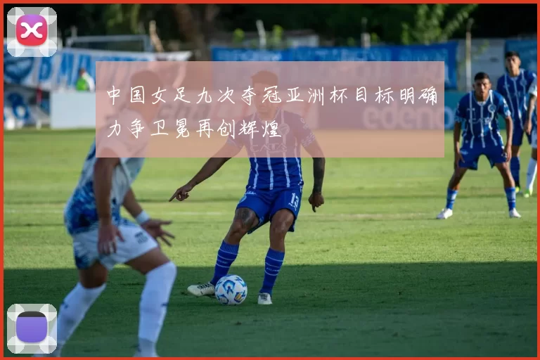 中国女足九次夺冠亚洲杯目标明确力争卫冕再创辉煌