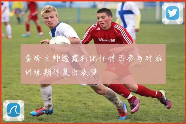 黄蜂主帅透露科比怀特已参与对抗训练期待复出表现