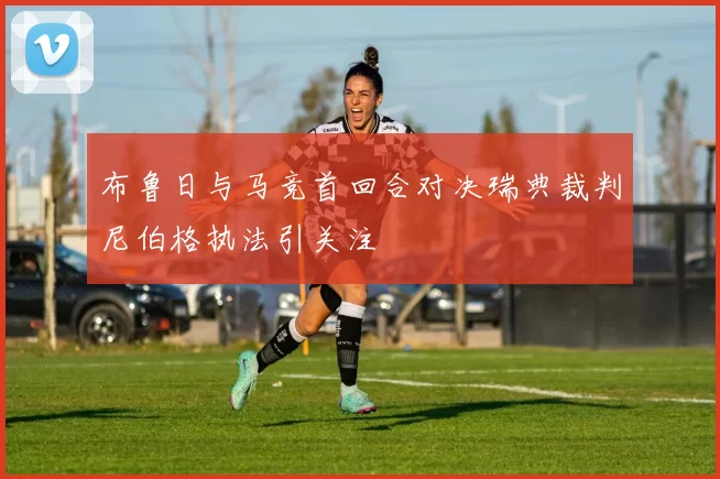 布鲁日与马竞首回合对决瑞典裁判尼伯格执法引关注