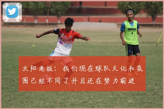 太阳老板：我们现在球队文化和氛围已经不同了并且还在努力前进