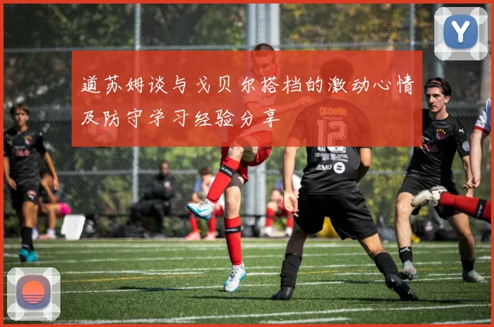 道苏姆谈与戈贝尔搭档的激动心情及防守学习经验分享