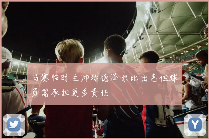 马赛临时主帅称德泽尔比出色但球员需承担更多责任