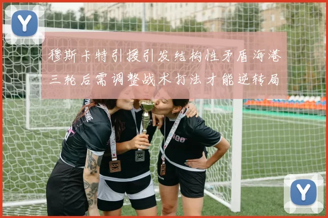 穆斯卡特引援引发结构性矛盾海港三轮后需调整战术打法才能逆转局面