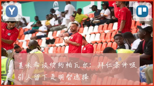 基米希谈续约帕瓦尔：拜仁条件吸引人留下是明智选择