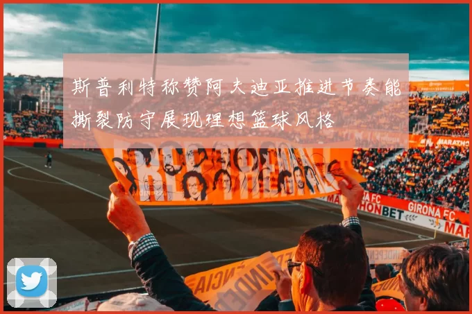 斯普利特称赞阿夫迪亚推进节奏能撕裂防守展现理想篮球风格