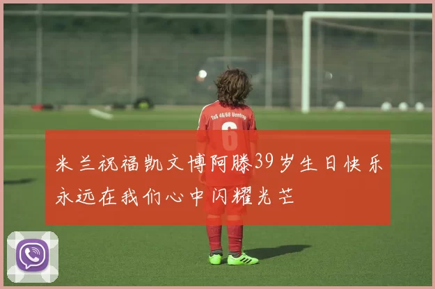 米兰祝福凯文博阿滕39岁生日快乐永远在我们心中闪耀光芒