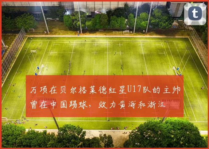 万项在贝尔格莱德红星U17队的主帅曾在中国踢球，效力黄海和浙江