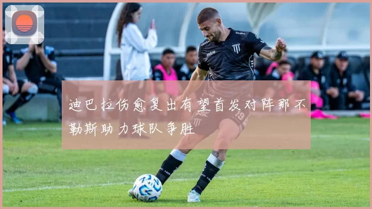 迪巴拉伤愈复出有望首发对阵那不勒斯助力球队争胜