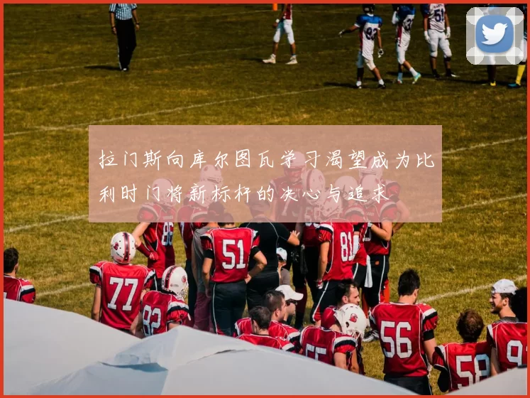 拉门斯向库尔图瓦学习渴望成为比利时门将新标杆的决心与追求