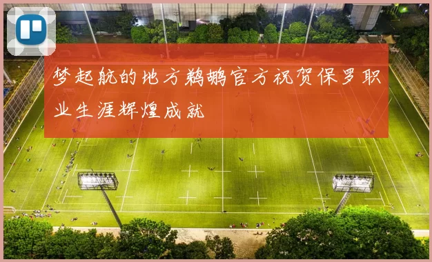 梦起航的地方鹈鹕官方祝贺保罗职业生涯辉煌成就