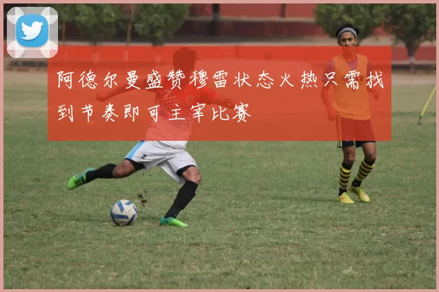 阿德尔曼盛赞穆雷状态火热只需找到节奏即可主宰比赛
