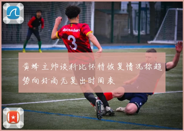 黄蜂主帅谈科比怀特恢复情况称趋势向好尚无复出时间表