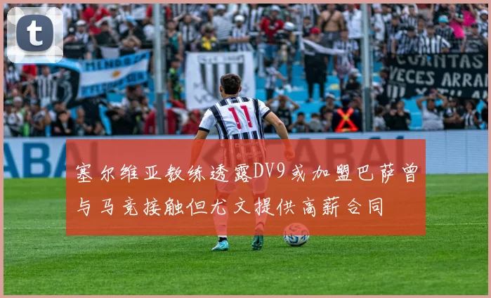 塞尔维亚教练透露DV9或加盟巴萨曾与马竞接触但尤文提供高薪合同