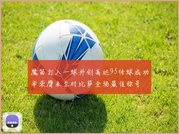 魔笛打入一球并创高达95传球成功率荣膺米兰对比萨全场最佳称号