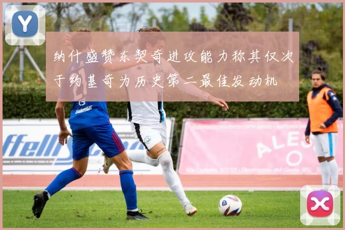 纳什盛赞东契奇进攻能力称其仅次于约基奇为历史第二最佳发动机