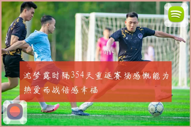 沈梦露时隔354天重返赛场感慨能为热爱而战倍感幸福