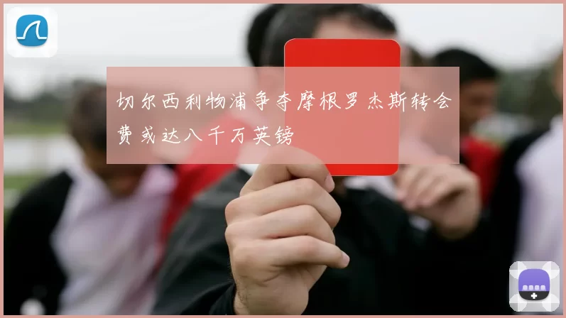 切尔西利物浦争夺摩根罗杰斯转会费或达八千万英镑