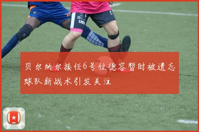 贝尔纳尔接任6号位德容暂时被遗忘球队新战术引发关注