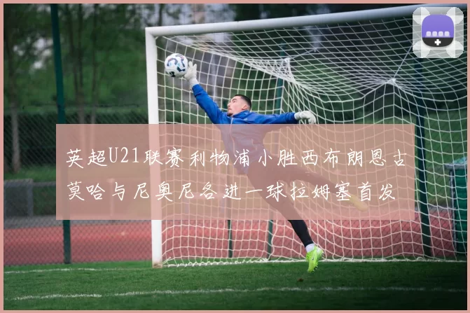 英超U21联赛利物浦小胜西布朗恩古莫哈与尼奥尼各进一球拉姆塞首发出战