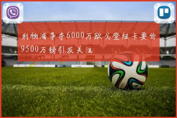 利物浦争夺6000万欧戈登纽卡要价9500万镑引发关注