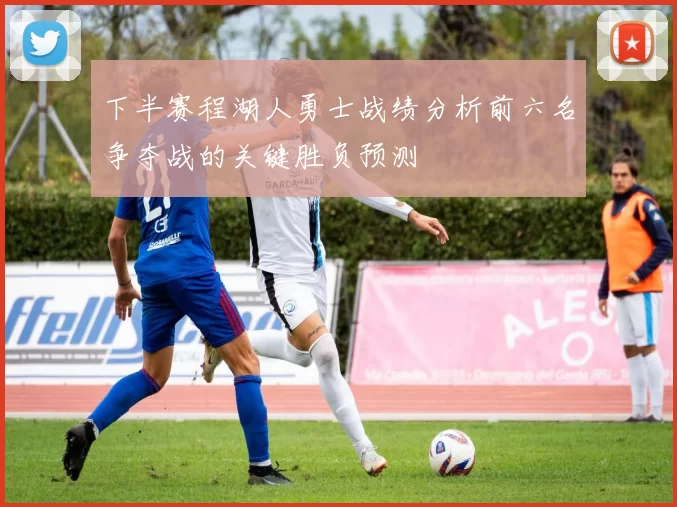 下半赛程湖人勇士战绩分析前六名争夺战的关键胜负预测