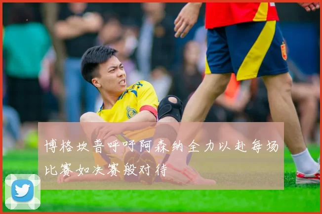 博格坎普呼吁阿森纳全力以赴每场比赛如决赛般对待
