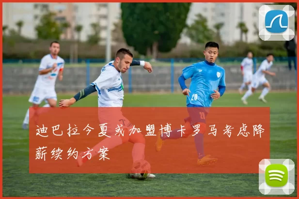 迪巴拉今夏或加盟博卡罗马考虑降薪续约方案