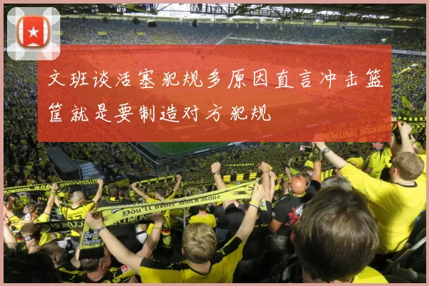 文班谈活塞犯规多原因直言冲击篮筐就是要制造对方犯规